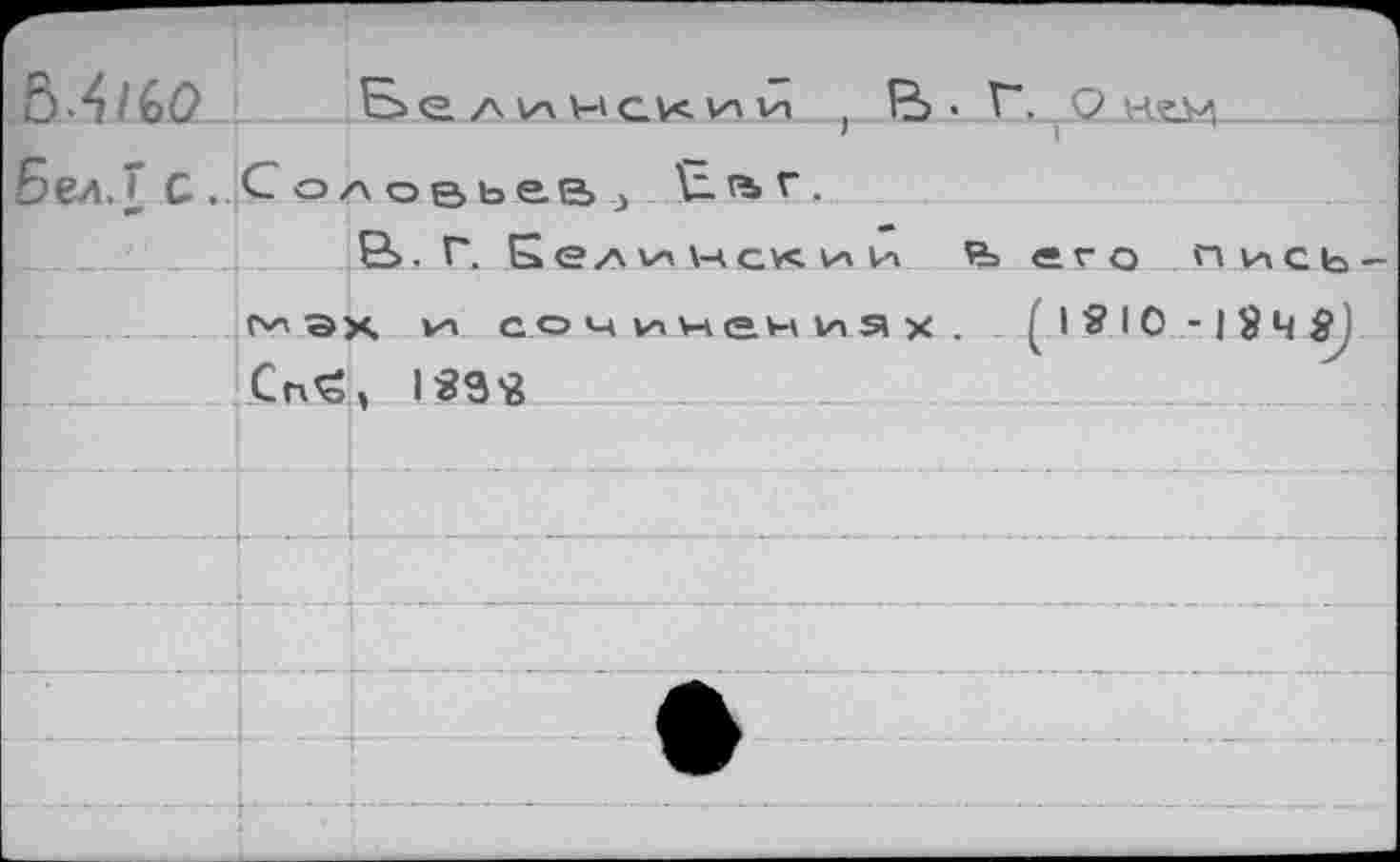 ﻿Ô4/6O Белинский f В- F.^Qhoa— Бел. Т С.. Соловьев .j Баг.
S>. Г. Б ел и ч с« и и его п и с ь -мэх и сочичениах. (. I S I О -I 8 Ч Sj
_ Сп£, 139«